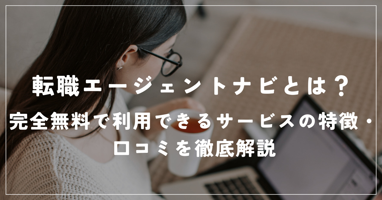 転職エージェントナビで理想のキャリアアドバイザーと出会う方法とは？完全無料で利用できるサービスの特徴や口コミを徹底解説